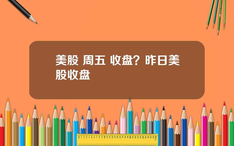 美股 周五 收盘？昨日美股收盘